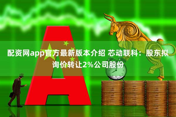 配资网app官方最新版本介绍 芯动联科：股东拟询价转让2%公司股份