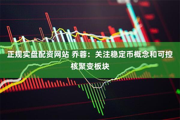 正规实盘配资网站 乔蓉:关注稳定币概念和可控核聚变板块