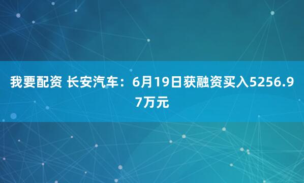 我要配资 长安汽车：6月19日获融资买入5256.97万元