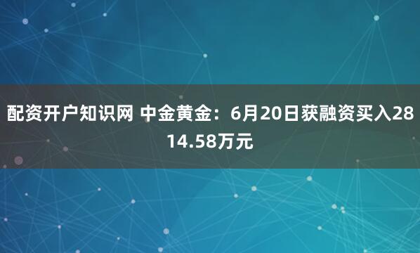 配资开户知识网 中金黄金：6月20日获融资买入2814.58万元
