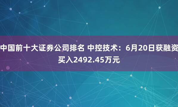 中国前十大证券公司排名 中控技术:6月20日获融资买入2492.45万元