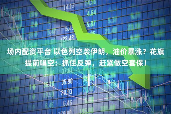 场内配资平台 以色列空袭伊朗，油价暴涨？花旗提前唱空：抓住反弹，赶紧做空套保！
