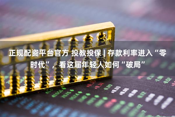 正规配资平台官方 投教投保 | 存款利率进入“零时代”，看这届年轻人如何“破局”