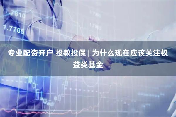 专业配资开户 投教投保 | 为什么现在应该关注权益类基金
