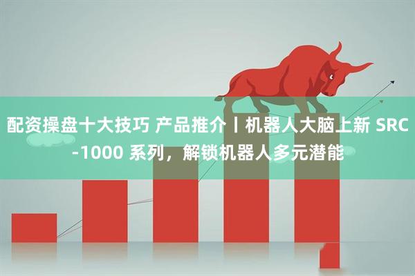 配资操盘十大技巧 产品推介丨机器人大脑上新 SRC-1000 系列，解锁机器人多元潜能