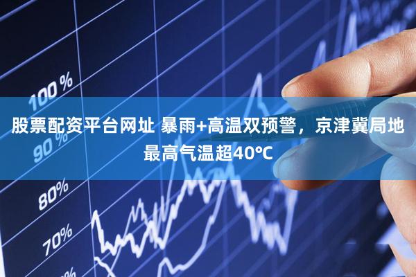股票配资平台网址 暴雨+高温双预警，京津冀局地最高气温超40℃