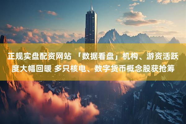 正规实盘配资网站 「数据看盘」机构、游资活跃度大幅回暖 多只核电、数字货币概念股获抢筹