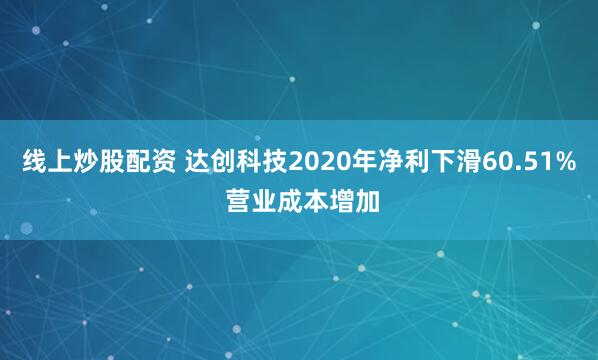 线上炒股配资 达创科技2020年净利下滑60.51% 营业成本增加