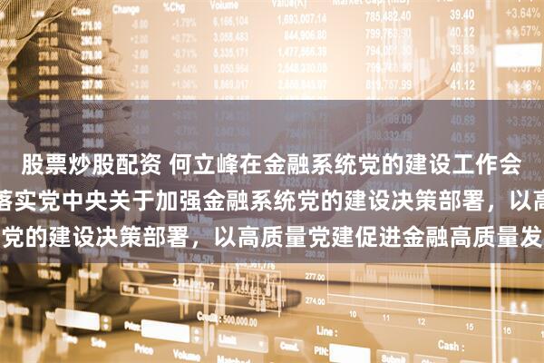股票炒股配资 何立峰在金融系统党的建设工作会议上强调，要认真贯彻落实党中央关于加强金融系统党的建设决策部署，以高质量党建促进金融高质量发展
