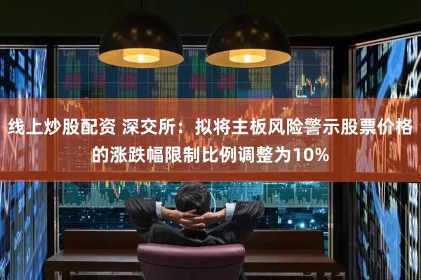 线上炒股配资 深交所：拟将主板风险警示股票价格的涨跌幅限制比例调整为10%