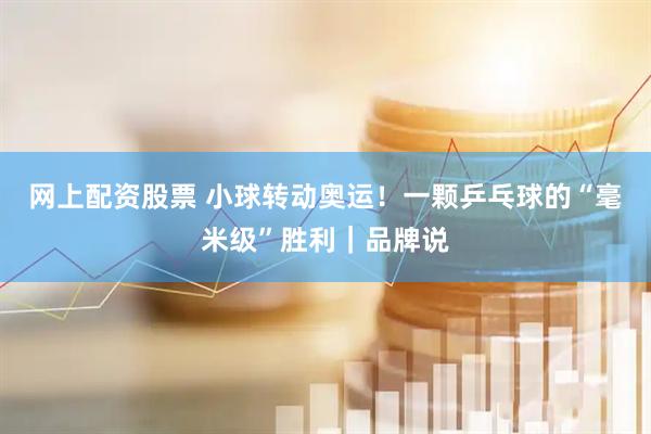 网上配资股票 小球转动奥运！一颗乒乓球的“毫米级”胜利｜品牌说