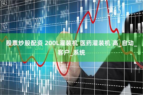 股票炒股配资 200L灌装机 医药灌装机 高_自动_客户_系统