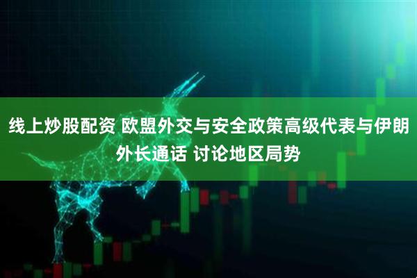 线上炒股配资 欧盟外交与安全政策高级代表与伊朗外长通话 讨论地区局势