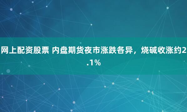网上配资股票 内盘期货夜市涨跌各异，烧碱收涨约2.1%