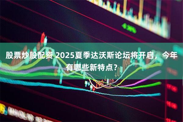 股票炒股配资 2025夏季达沃斯论坛将开启，今年有哪些新特点？