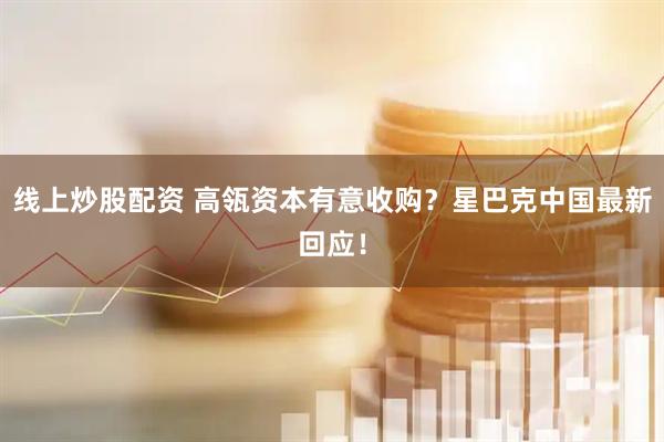 线上炒股配资 高瓴资本有意收购？星巴克中国最新回应！