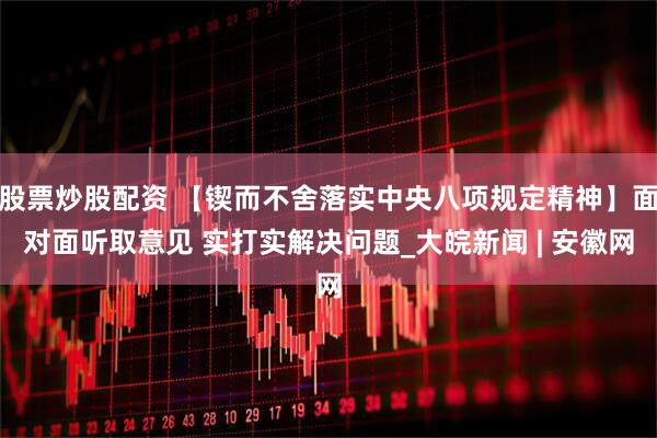 股票炒股配资 【锲而不舍落实中央八项规定精神】面对面听取意见 实打实解决问题_大皖新闻 | 安徽网