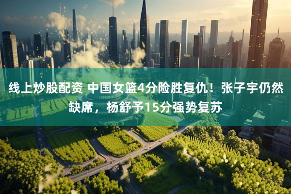 线上炒股配资 中国女篮4分险胜复仇！张子宇仍然缺席，杨舒予15分强势复苏