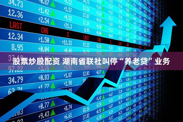 股票炒股配资 湖南省联社叫停“养老贷”业务