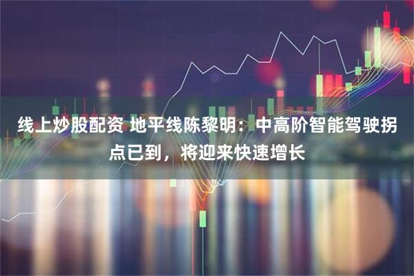 线上炒股配资 地平线陈黎明：中高阶智能驾驶拐点已到，将迎来快速增长