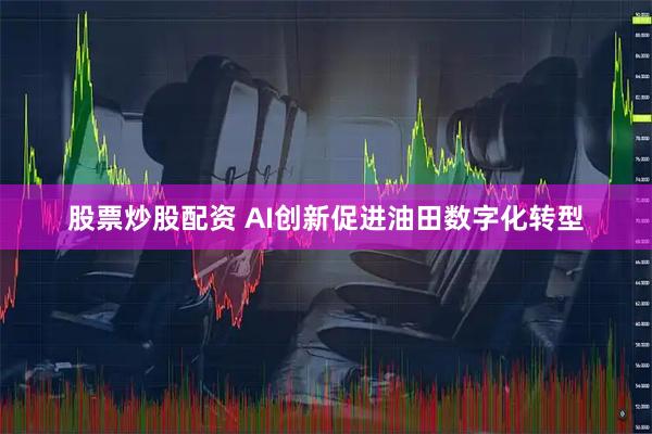 股票炒股配资 AI创新促进油田数字化转型