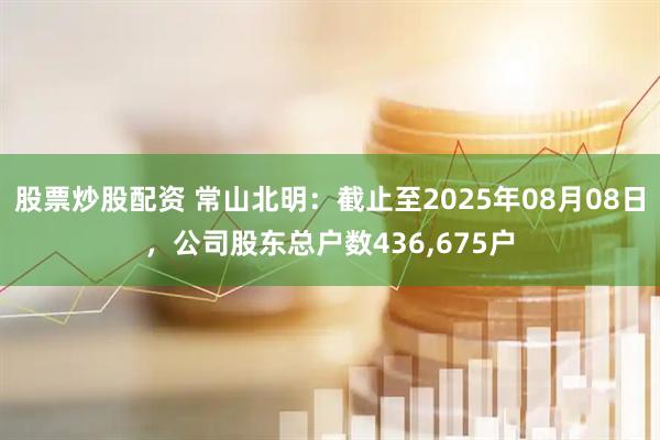 股票炒股配资 常山北明：截止至2025年08月08日，公司股东总户数436,675户