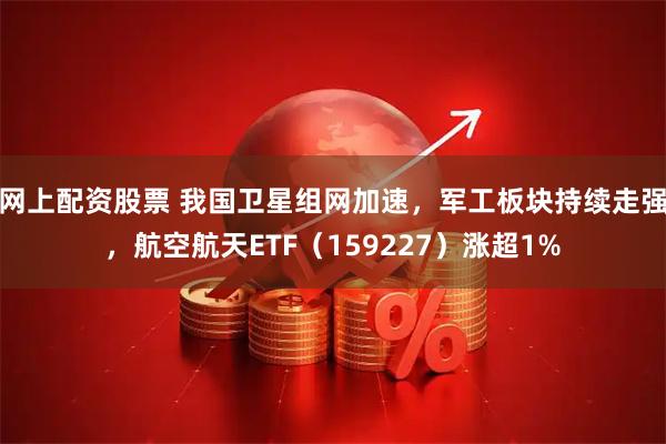 网上配资股票 我国卫星组网加速，军工板块持续走强，航空航天ETF（159227）涨超1%