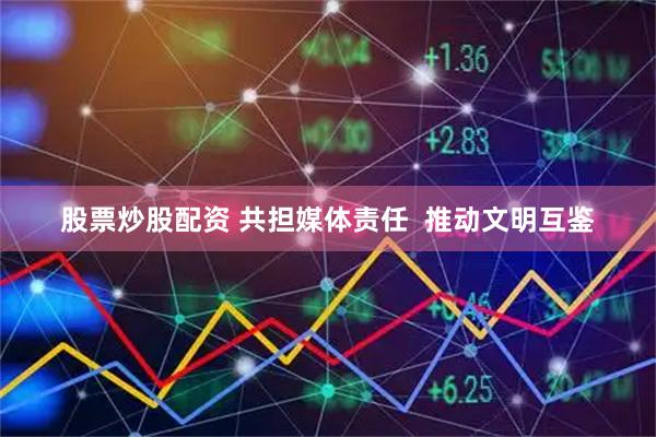 股票炒股配资 共担媒体责任  推动文明互鉴