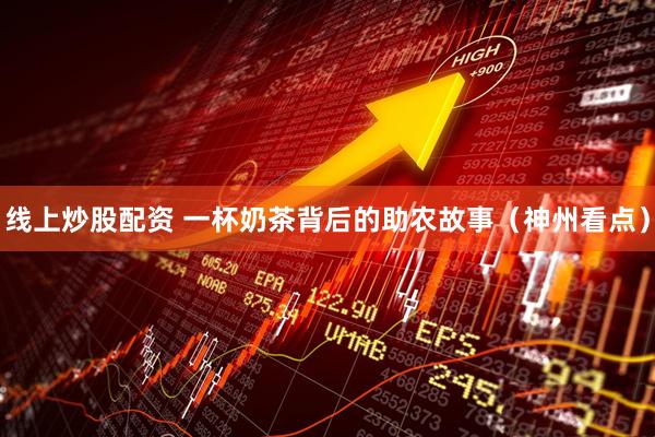 线上炒股配资 一杯奶茶背后的助农故事（神州看点）