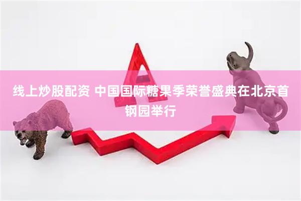 线上炒股配资 中国国际糖果季荣誉盛典在北京首钢园举行