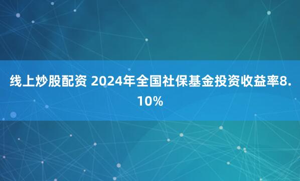 线上炒股配资 2024年全国社保基金投资收益率8.10%