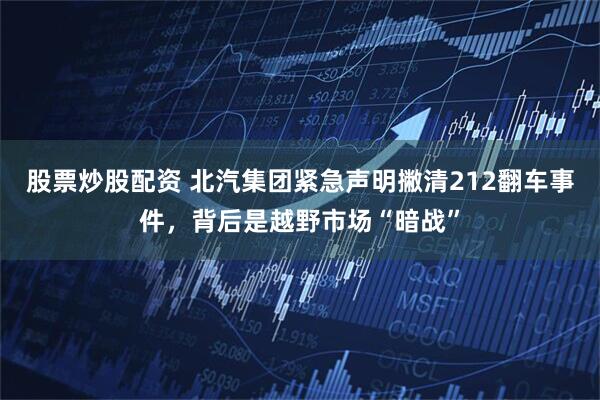 股票炒股配资 北汽集团紧急声明撇清212翻车事件，背后是越野市场“暗战”