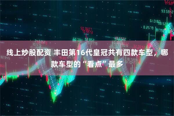 线上炒股配资 丰田第16代皇冠共有四款车型，哪款车型的“看点”最多