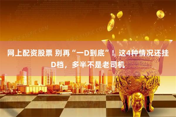 网上配资股票 别再“一D到底”！这4种情况还挂D档，多半不是老司机