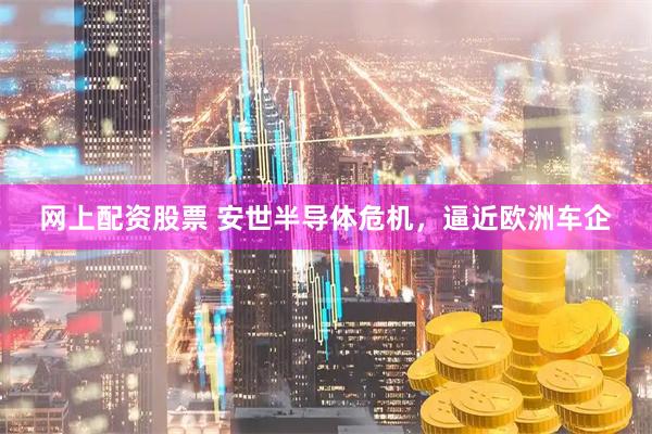 网上配资股票 安世半导体危机，逼近欧洲车企