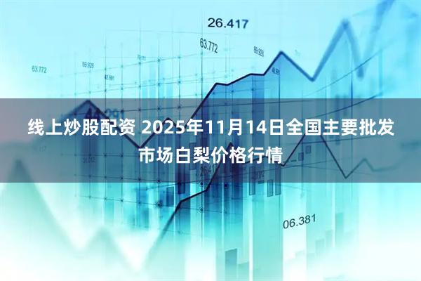 线上炒股配资 2025年11月14日全国主要批发市场白梨价格行情