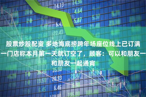 股票炒股配资 多地海底捞跨年场座位线上已订满,青岛一门店称本月第一天就订空了,顾客:可以和朋友一起通宵