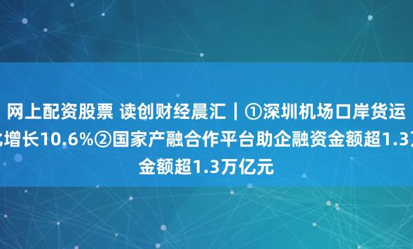 网上配资股票 读创财经晨汇｜①深圳机场口岸货运量同比增长10.6%②国家产融合作平台助企融资金额超1.3万亿元