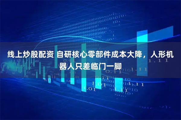 线上炒股配资 自研核心零部件成本大降，人形机器人只差临门一脚