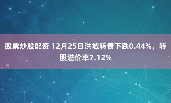 股票炒股配资 12月25日洪城转债下跌0.44%,转股溢价率7.12%