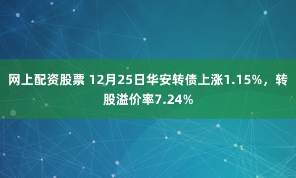 网上配资股票 12月25日华安转债上涨1.15%,转股溢价率7.24%
