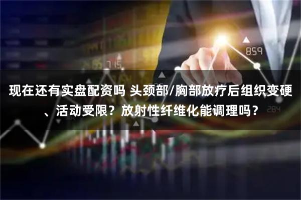 现在还有实盘配资吗 头颈部/胸部放疗后组织变硬、活动受限？放射性纤维化能调理吗？