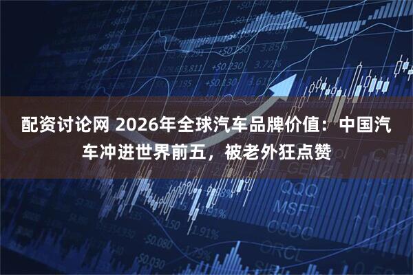 配资讨论网 2026年全球汽车品牌价值：中国汽车冲进世界前五，被老外狂点赞