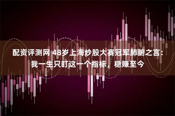 配资评测网 48岁上海炒股大赛冠军肺腑之言：我一生只盯这一个指标，稳赚至今