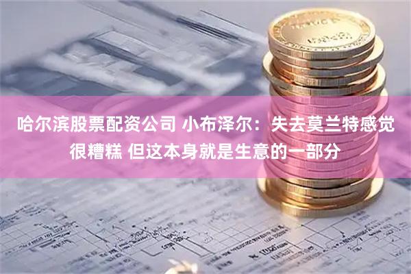 哈尔滨股票配资公司 小布泽尔：失去莫兰特感觉很糟糕 但这本身就是生意的一部分
