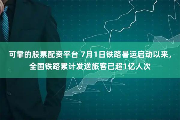 可靠的股票配资平台 7月1日铁路暑运启动以来，全国铁路累计发送旅客已超1亿人次