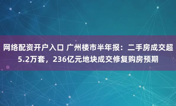 网络配资开户入口 广州楼市半年报：二手房成交超5.2万套，236亿元地块成交修复购房预期