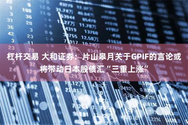 杠杆交易 大和证券：片山皋月关于GPIF的言论或将带动日本股债汇“三重上涨”
