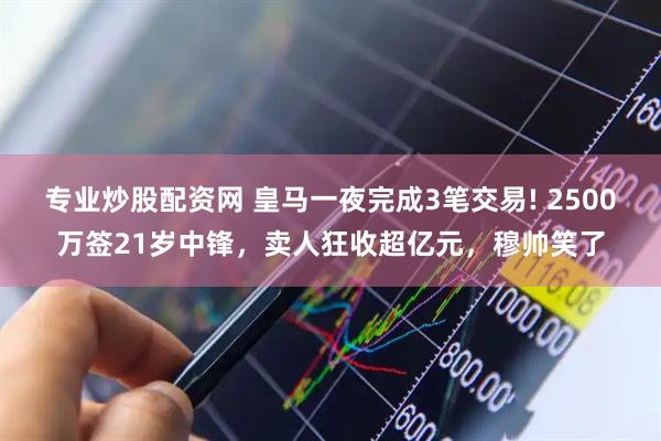 专业炒股配资网 皇马一夜完成3笔交易! 2500万签21岁中锋，卖人狂收超亿元，穆帅笑了