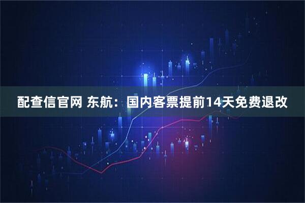 配查信官网 东航：国内客票提前14天免费退改